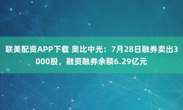 联美配资APP下载 奥比中光：7月28日融券卖出3000股，融资融券余额6.29亿元