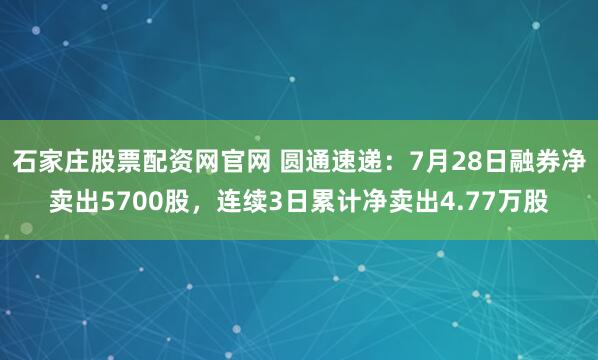 石家庄股票配资网官网 圆通速递：7月28日融券净卖出5700股，连续3日累计净卖出4.77万股