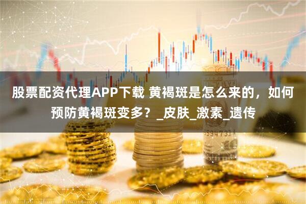 股票配资代理APP下载 黄褐斑是怎么来的，如何预防黄褐斑变多？_皮肤_激素_遗传