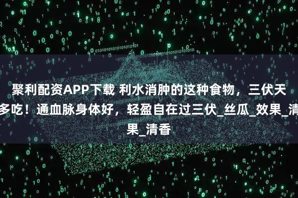聚利配资APP下载 利水消肿的这种食物，三伏天多多吃！通血脉身体好，轻盈自在过三伏_丝瓜_效果_清香