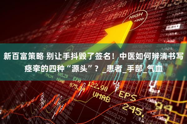 新百富策略 别让手抖毁了签名！中医如何辨清书写痉挛的四种“源头”？_患者_手部_气血