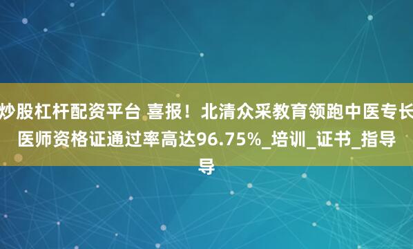 炒股杠杆配资平台 喜报！北清众采教育领跑中医专长医师资格证通过率高达96.75%_培训_证书_指导