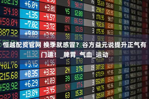 恒越配资官网 换季就感冒？谷方益元说提升正气有门道！_脾胃_气血_运动