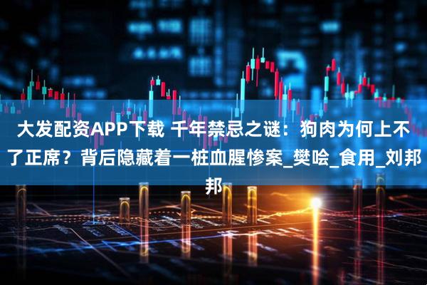 大发配资APP下载 千年禁忌之谜：狗肉为何上不了正席？背后隐藏着一桩血腥惨案_樊哙_食用_刘邦