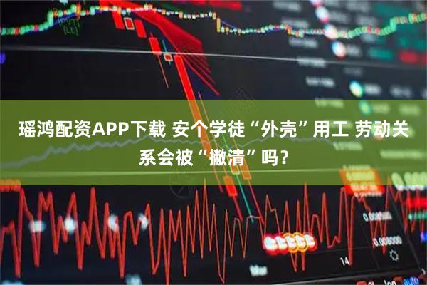瑶鸿配资APP下载 安个学徒“外壳”用工 劳动关系会被“撇清”吗？