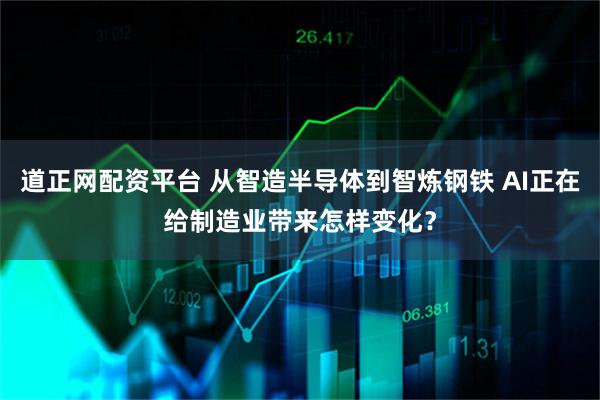道正网配资平台 从智造半导体到智炼钢铁 AI正在给制造业带来怎样变化？