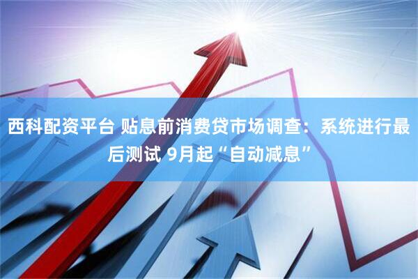 西科配资平台 贴息前消费贷市场调查：系统进行最后测试 9月起“自动减息”