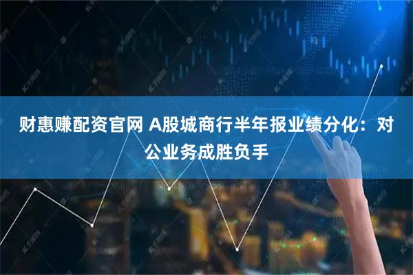 财惠赚配资官网 A股城商行半年报业绩分化：对公业务成胜负手
