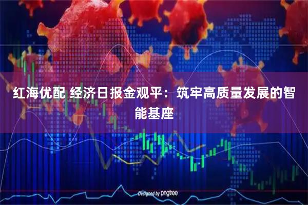 红海优配 经济日报金观平：筑牢高质量发展的智能基座