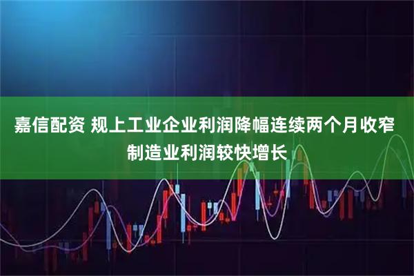 嘉信配资 规上工业企业利润降幅连续两个月收窄 制造业利润较快增长