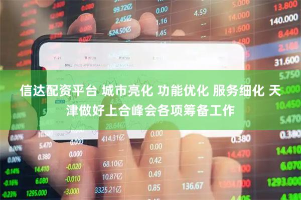 信达配资平台 城市亮化 功能优化 服务细化 天津做好上合峰会各项筹备工作