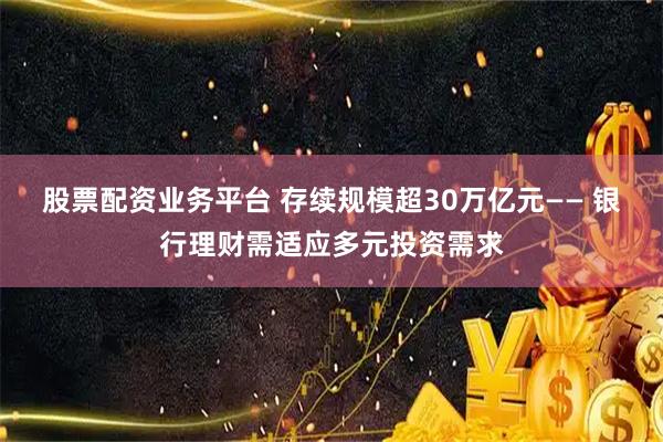 股票配资业务平台 存续规模超30万亿元—— 银行理财需适应多元投资需求