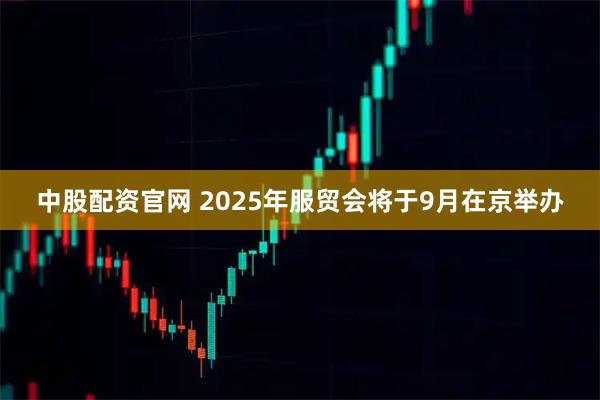 中股配资官网 2025年服贸会将于9月在京举办