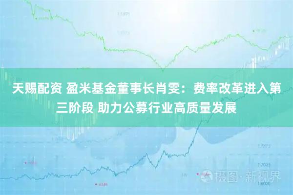 天赐配资 盈米基金董事长肖雯：费率改革进入第三阶段 助力公募行业高质量发展