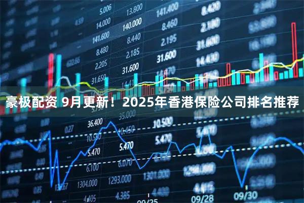 豪极配资 9月更新！2025年香港保险公司排名推荐