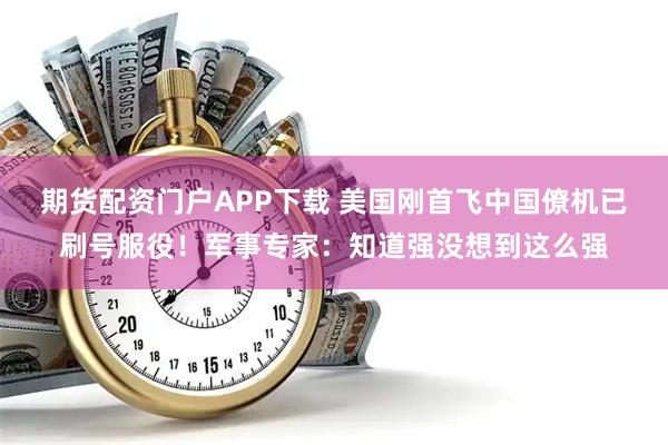 期货配资门户APP下载 美国刚首飞中国僚机已刷号服役！军事专家：知道强没想到这么强