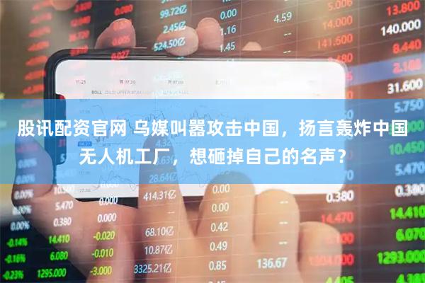 股讯配资官网 乌媒叫嚣攻击中国，扬言轰炸中国无人机工厂，想砸掉自己的名声？