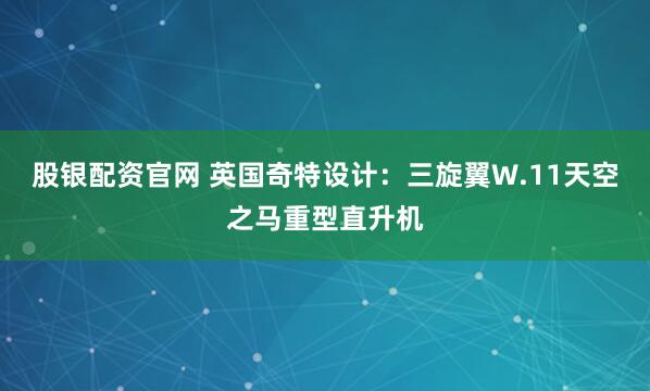股银配资官网 英国奇特设计：三旋翼W.11天空之马重型直升机