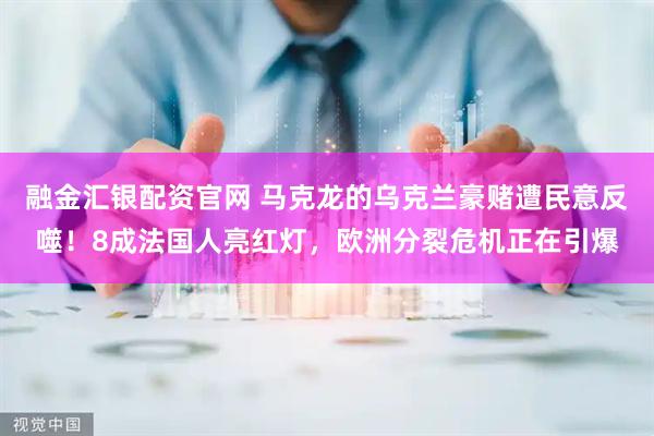 融金汇银配资官网 马克龙的乌克兰豪赌遭民意反噬！8成法国人亮红灯，欧洲分裂危机正在引爆