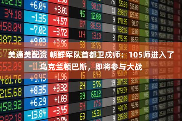 美通美配资 朝鲜军队首都卫戍师：105师进入了乌克兰顿巴斯，即将参与大战