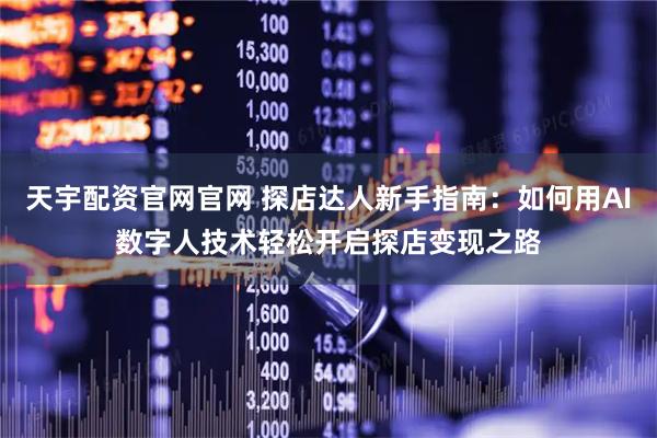 天宇配资官网官网 探店达人新手指南：如何用AI数字人技术轻松开启探店变现之路