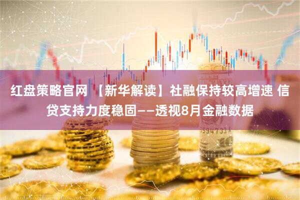 红盘策略官网 【新华解读】社融保持较高增速 信贷支持力度稳固——透视8月金融数据