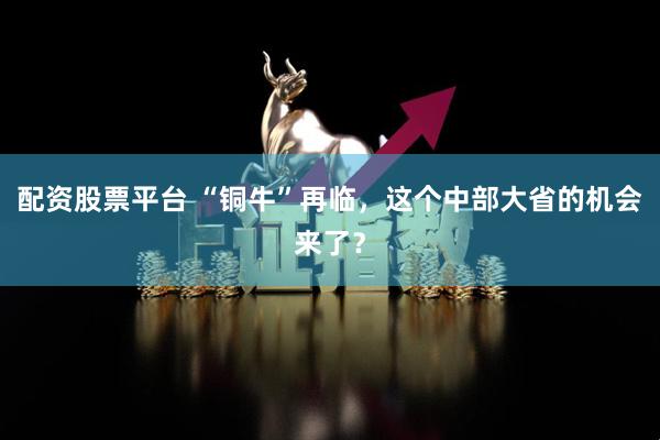 配资股票平台 “铜牛”再临，这个中部大省的机会来了？