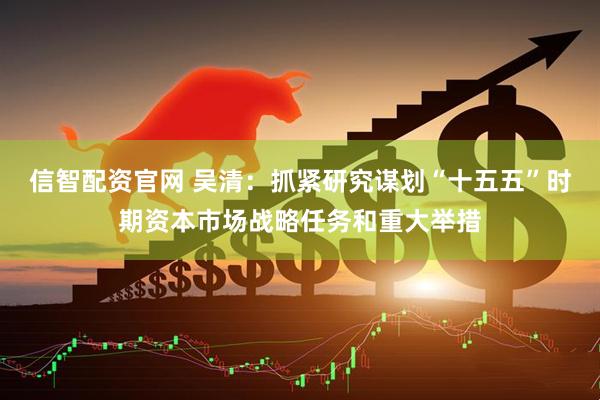 信智配资官网 吴清：抓紧研究谋划“十五五”时期资本市场战略任务和重大举措