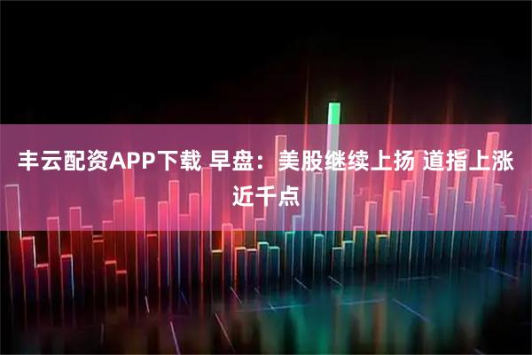 丰云配资APP下载 早盘：美股继续上扬 道指上涨近千点