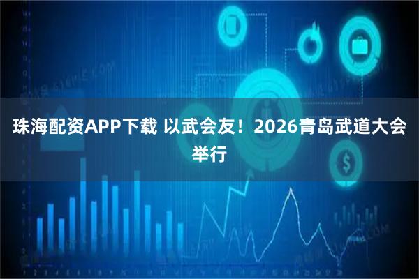 珠海配资APP下载 以武会友！2026青岛武道大会举行
