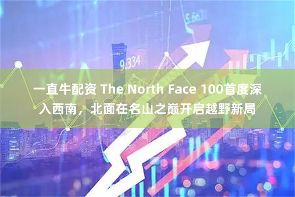 一直牛配资 The North Face 100首度深入西南，北面在名山之巅开启越野新局